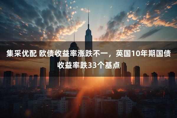 集采优配 欧债收益率涨跌不一，英国10年期国债收益率跌33个基点