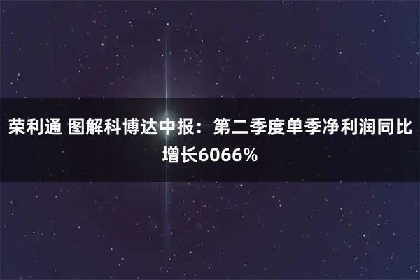 荣利通 图解科博达中报：第二季度单季净利润同比增长6066%