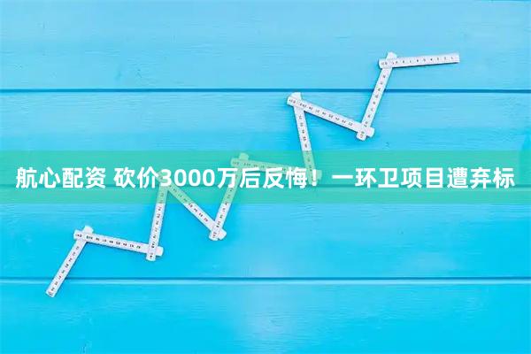 航心配资 砍价3000万后反悔！一环卫项目遭弃标