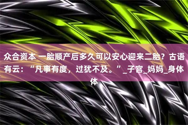 众合资本 一胎顺产后多久可以安心迎来二胎？古语有云：“凡事有度，过犹不及。”_子宫_妈妈_身体