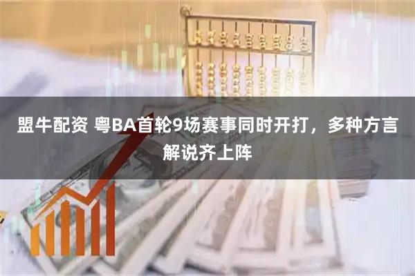 盟牛配资 粤BA首轮9场赛事同时开打,多种方言解说齐上阵