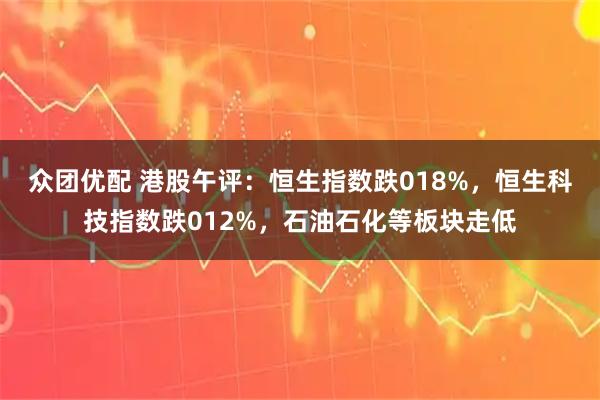 众团优配 港股午评：恒生指数跌018%，恒生科技指数跌012%，石油石化等板块走低