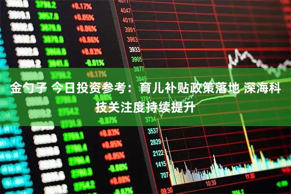 金勺子 今日投资参考:育儿补贴政策落地 深海科技关注度持续提升