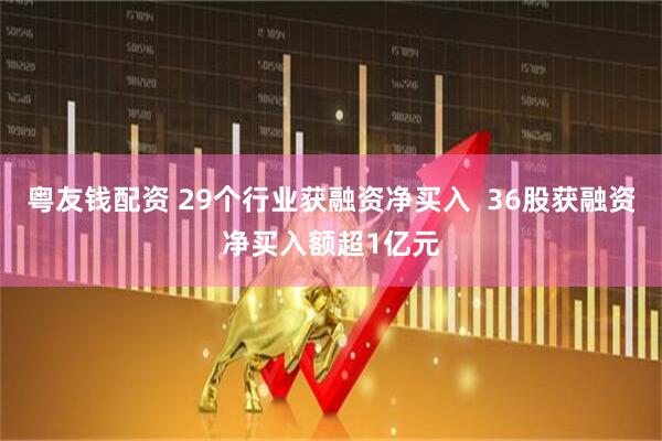 粤友钱配资 29个行业获融资净买入 36股获融资净买入额超1亿元
