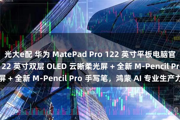 光大e配 华为 MatePad Pro 122 英寸平板电脑官宣 7 月 24 日发布：122 英寸双层 OLED 云晰柔光屏 + 全新 M-Pencil Pro 手写笔，鸿蒙 AI 专业生产力