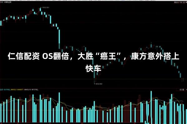 仁信配资 OS翻倍，大胜“癌王”，康方意外搭上快车