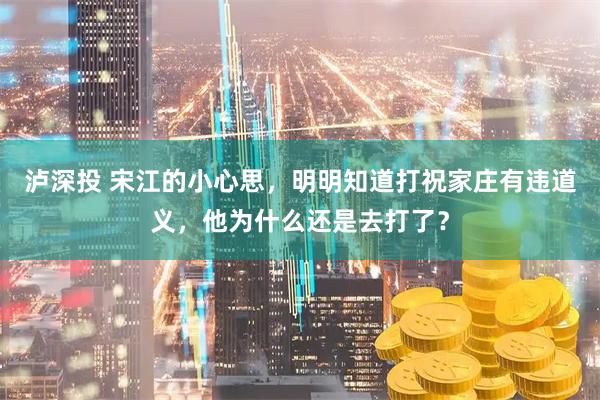 泸深投 宋江的小心思，明明知道打祝家庄有违道义，他为什么还是去打了？