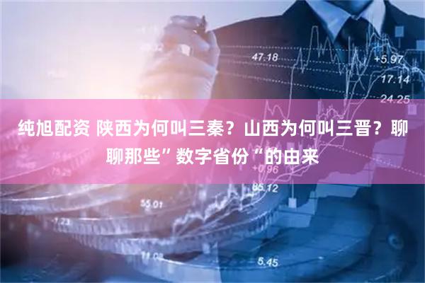 纯旭配资 陕西为何叫三秦？山西为何叫三晋？聊聊那些”数字省份“的由来