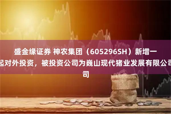 盛金缘证券 神农集团（605296SH）新增一起对外投资，被投资公司为巍山现代猪业发展有限公司
