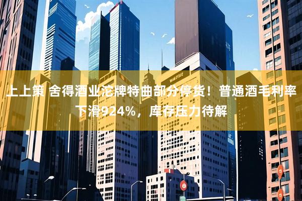 上上策 舍得酒业沱牌特曲部分停货!普通酒毛利率下滑924%,库存压力待解