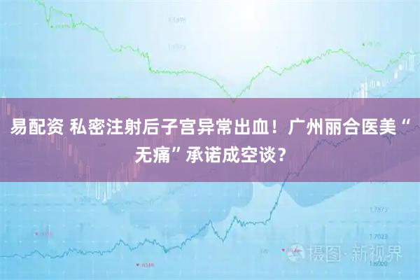 易配资 私密注射后子宫异常出血！广州丽合医美“无痛”承诺成空谈？