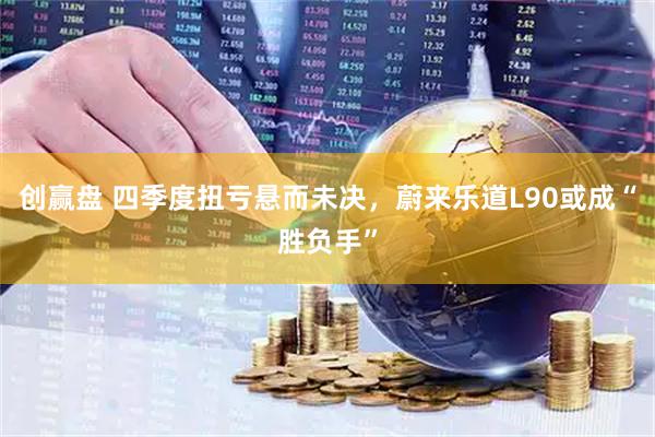 创赢盘 四季度扭亏悬而未决，蔚来乐道L90或成“胜负手”
