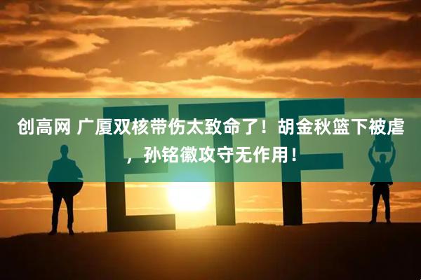 创高网 广厦双核带伤太致命了!胡金秋篮下被虐,孙铭徽攻守无作用!