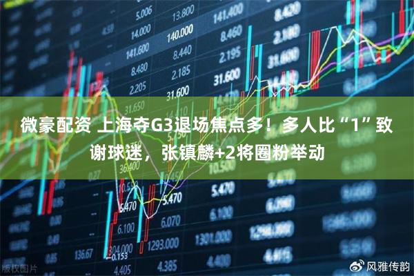 微豪配资 上海夺G3退场焦点多！多人比“1”致谢球迷，张镇麟+2将圈粉举动