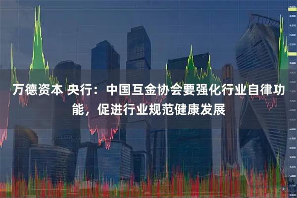 万德资本 央行：中国互金协会要强化行业自律功能，促进行业规范健康发展
