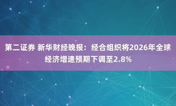 第二证券 新华财经晚报：经合组织将2026年全球经济增速预期下调至2.8%