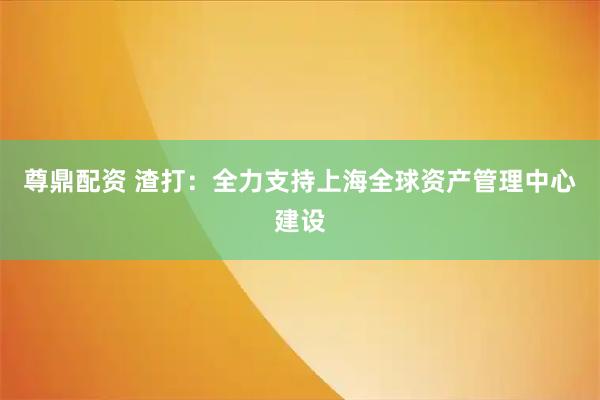 尊鼎配资 渣打：全力支持上海全球资产管理中心建设