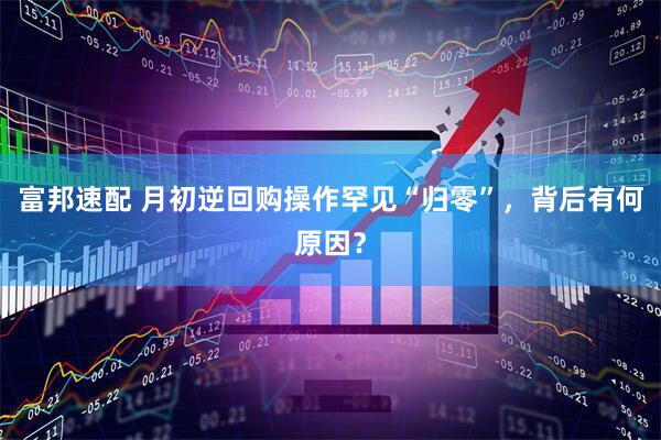 富邦速配 月初逆回购操作罕见“归零”，背后有何原因？