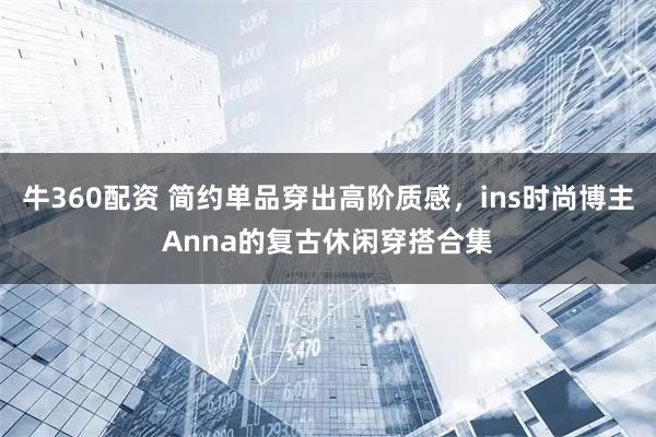 牛360配资 简约单品穿出高阶质感,ins时尚博主Anna的复古休闲穿搭合集