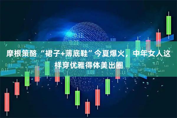 摩根策酪 “裙子+薄底鞋”今夏爆火，中年女人这样穿优雅得体美出圈