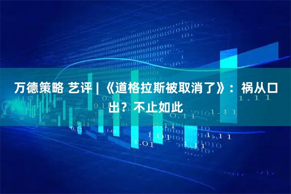 万德策略 艺评 | 《道格拉斯被取消了》:祸从口出?不止如此