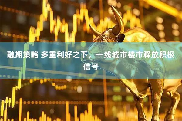 融期策略 多重利好之下，一线城市楼市释放积极信号