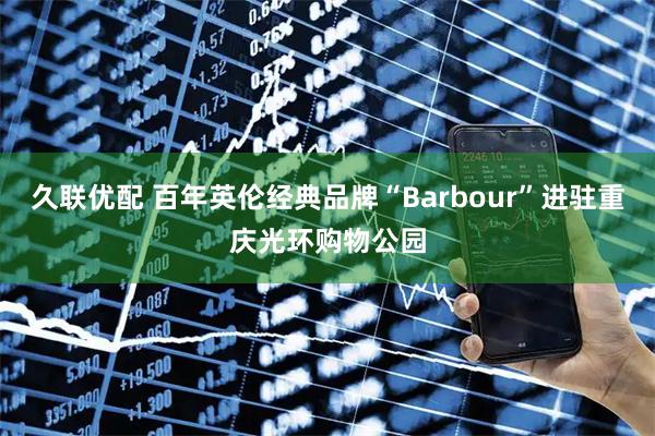久联优配 百年英伦经典品牌“Barbour”进驻重庆光环购物公园