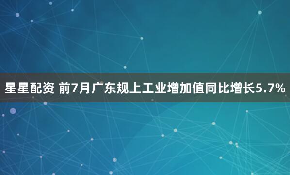星星配资 前7月广东规上工业增加值同比增长5.7%