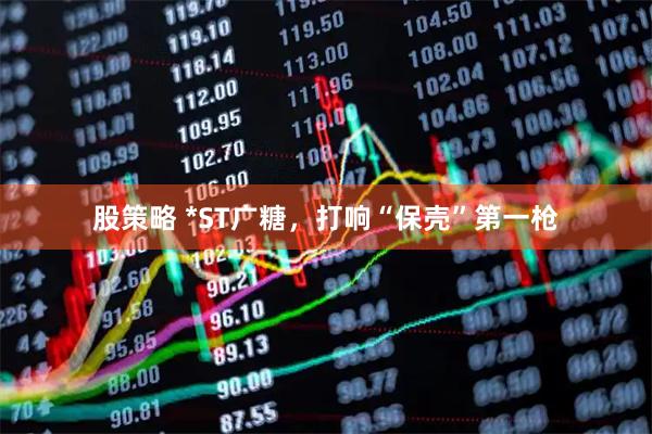 股策略 *ST广糖，打响“保壳”第一枪