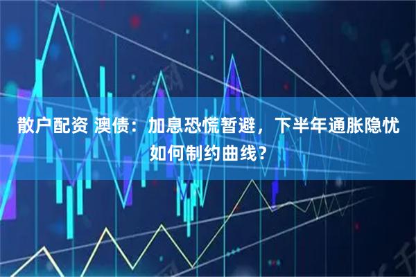 散户配资 澳债：加息恐慌暂避，下半年通胀隐忧如何制约曲线？