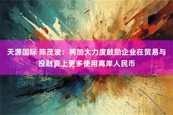 天源国际 陈茂波：将加大力度鼓励企业在贸易与投融资上更多使用离岸人民币