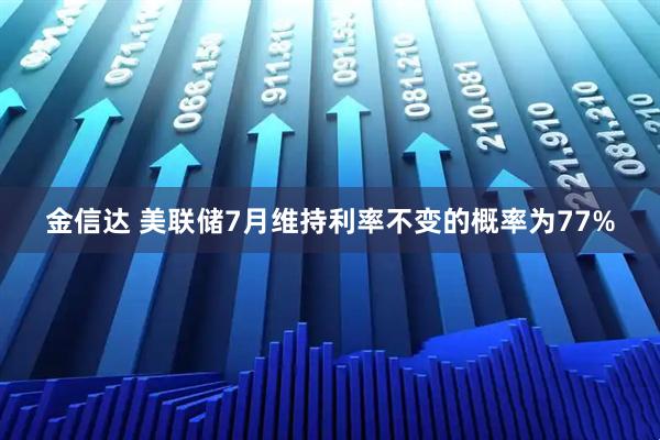 金信达 美联储7月维持利率不变的概率为77%