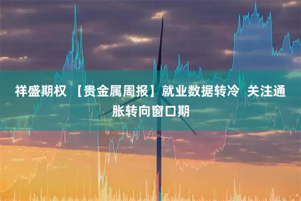 祥盛期权 【贵金属周报】就业数据转冷  关注通胀转向窗口期