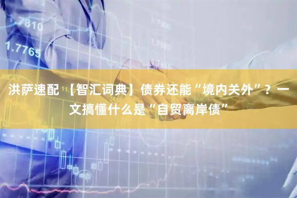 洪萨速配 【智汇词典】债券还能“境内关外”？一文搞懂什么是“自贸离岸债”